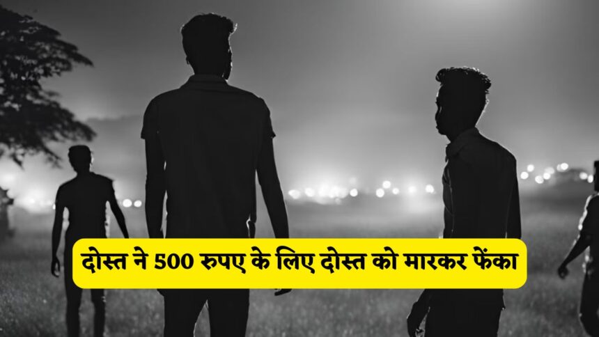 हाय रे जमाना ! दोस्त ने 500 रुपए के लिए दोस्त को मारकर फेंका